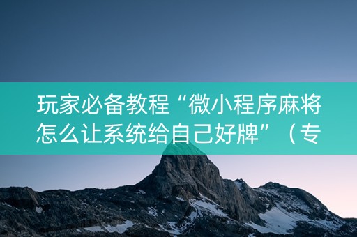 玩家必备教程“微小程序麻将怎么让系统给自己好牌”（专用神器下载)