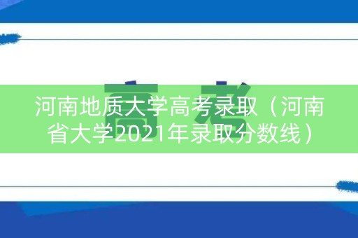 河南地质大学高考录取（河南省大学2021年录取分数线）