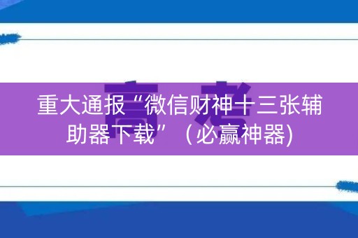 重大通报“微信财神十三张辅助器下载”（必赢神器)