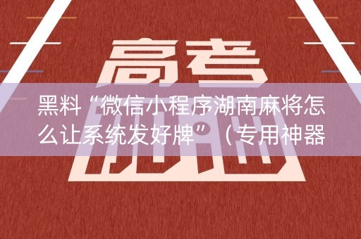 黑料“微信小程序湖南麻将怎么让系统发好牌”（专用神器)