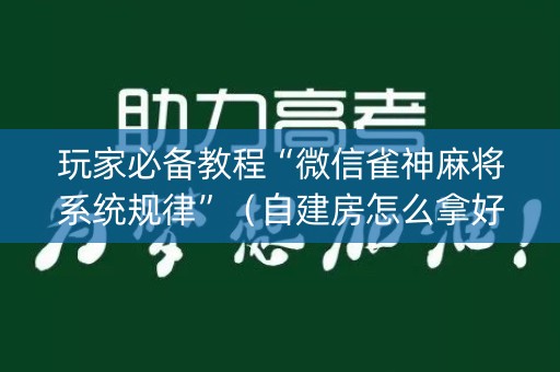 玩家必备教程“微信雀神麻将系统规律”（自建房怎么拿好牌)