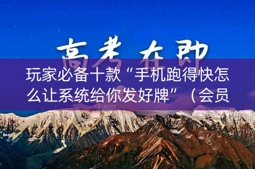 玩家必备十款“手机跑得快怎么让系统给你发好牌”（会员会提高胜率吗)