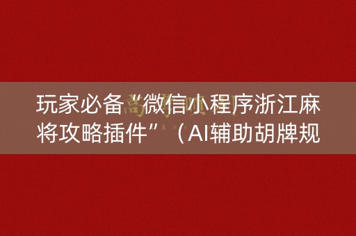 玩家必备“微信小程序浙江麻将攻略插件”（AI辅助胡牌规则)