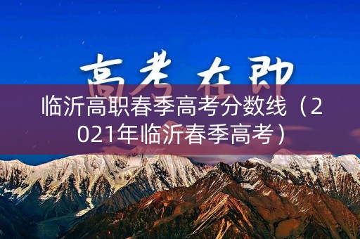 临沂高职春季高考分数线（2021年临沂春季高考）