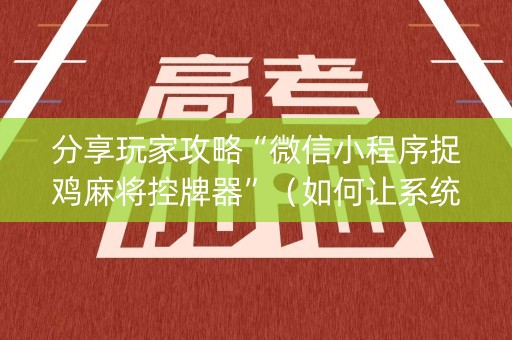 分享玩家攻略“微信小程序捉鸡麻将控牌器”（如何让系统发好牌)