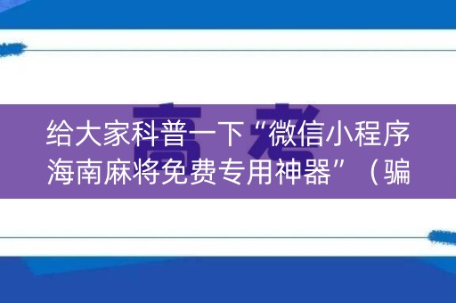 给大家科普一下“微信小程序海南麻将免费专用神器”（骗局大揭秘)
