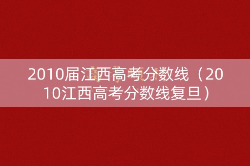 2010届江西高考分数线（2010江西高考分数线复旦）