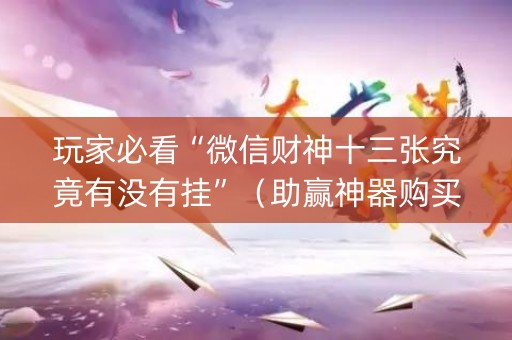 玩家必看“微信财神十三张究竟有没有挂”（助赢神器购买)
