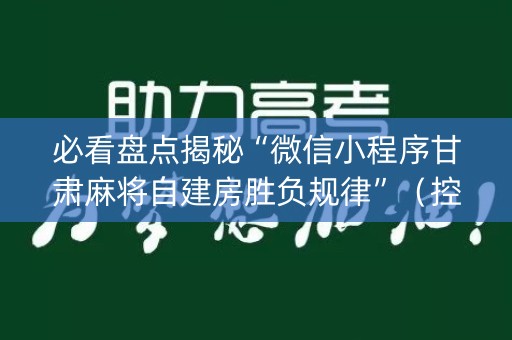 必看盘点揭秘“微信小程序甘肃麻将自建房胜负规律”（控牌器)