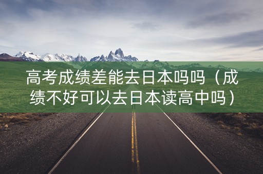 高考成绩差能去日本吗吗（成绩不好可以去日本读高中吗）