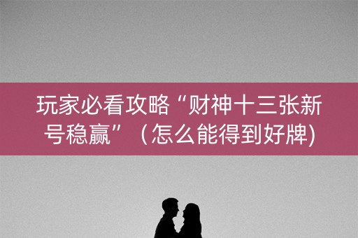 玩家必看攻略“财神十三张新号稳赢”（怎么能得到好牌)