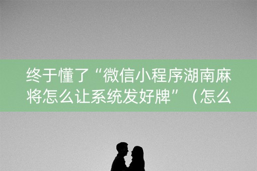 终于懂了“微信小程序湖南麻将怎么让系统发好牌”（怎么控制输赢)