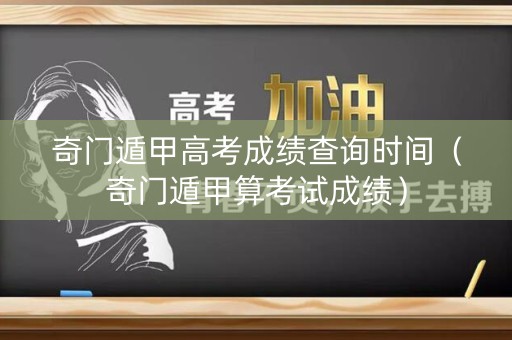 奇门遁甲高考成绩查询时间（奇门遁甲算考试成绩）