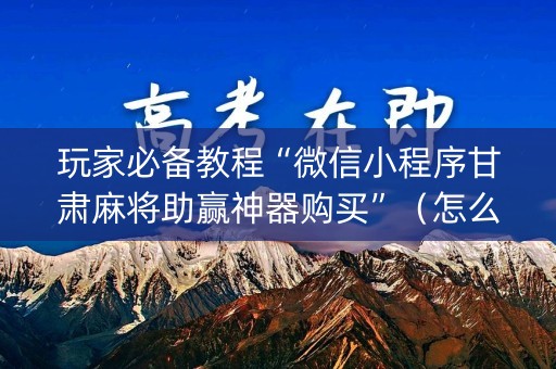玩家必备教程“微信小程序甘肃麻将助赢神器购买”（怎么提高胜率)