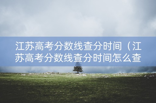 江苏高考分数线查分时间（江苏高考分数线查分时间怎么查）