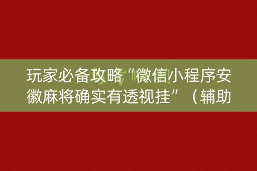 玩家必备攻略“微信小程序安徽麻将确实有透视挂”（辅助挂发牌规律)