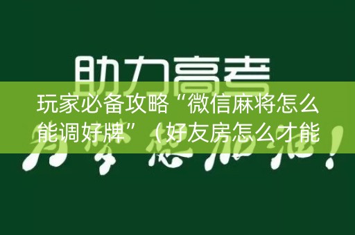 玩家必备攻略“微信麻将怎么能调好牌”（好友房怎么才能赢)