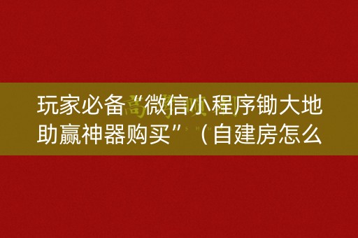 玩家必备“微信小程序锄大地助赢神器购买”（自建房怎么赢)