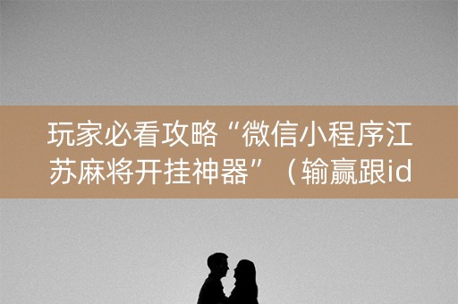 玩家必看攻略“微信小程序江苏麻将开挂神器”（输赢跟id号有关系吗)