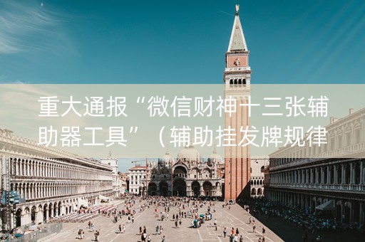 重大通报“微信财神十三张辅助器工具”（辅助挂发牌规律)