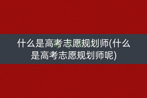 什么是高考志愿规划师(什么是高考志愿规划师呢) 什么是高考志愿规划师(什么是高考志愿规划师呢)