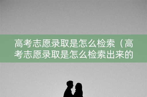 高考志愿录取是怎么检索（高考志愿录取是怎么检索出来的呢）