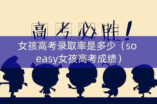 女孩高考录取率是多少（so easy女孩高考成绩）