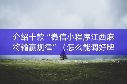 介绍十款“微信小程序江西麻将输赢规律”（怎么能调好牌)
