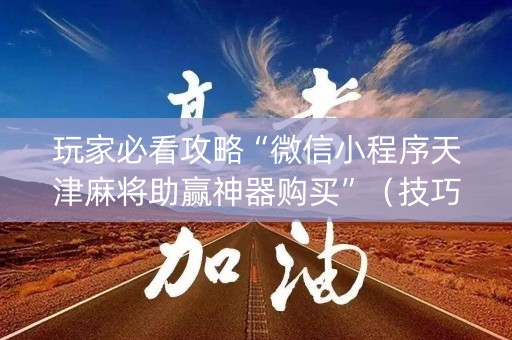 玩家必看攻略“微信小程序天津麻将助赢神器购买”（技巧和打好牌方法)