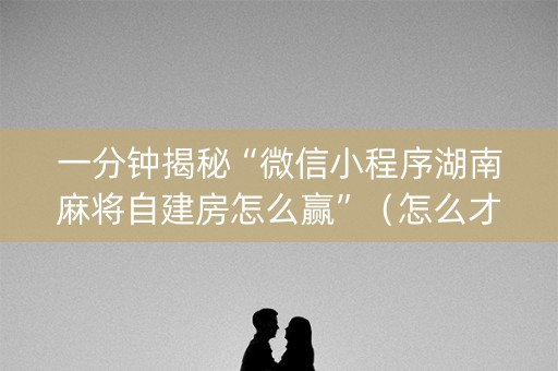一分钟揭秘“微信小程序湖南麻将自建房怎么赢”（怎么才会赢)