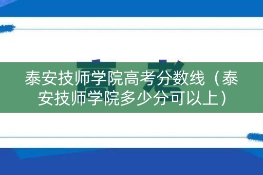 泰安技师学院高考分数线（泰安技师学院多少分可以上）