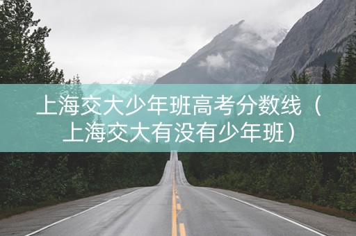 上海交大少年班高考分数线（上海交大有没有少年班）
