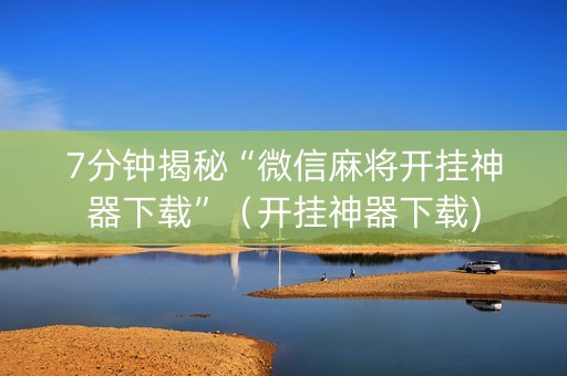 7分钟揭秘“微信麻将开挂神器下载”（开挂神器下载)