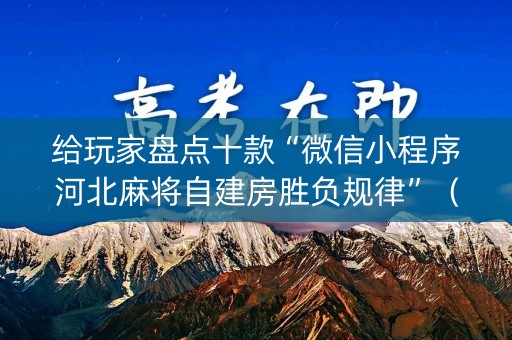 给玩家盘点十款“微信小程序河北麻将自建房胜负规律”（是否能开挂)