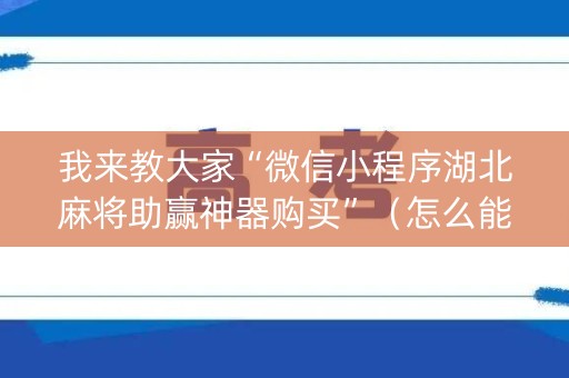 我来教大家“微信小程序湖北麻将助赢神器购买”（怎么能调好牌)