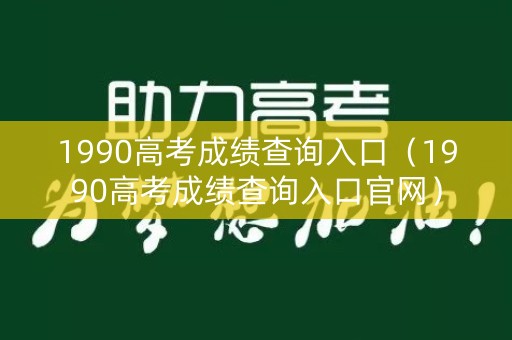 1990高考成绩查询入口（1990高考成绩查询入口官网）