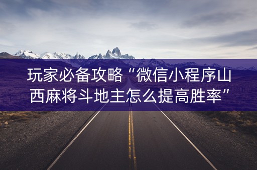 玩家必备攻略“微信小程序山西麻将斗地主怎么提高胜率”（怎么让系统给你发好牌)