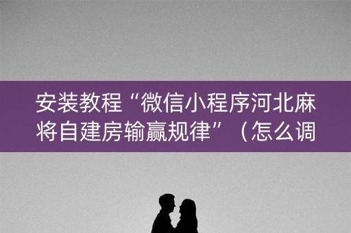 安装教程“微信小程序河北麻将自建房输赢规律”（怎么调胜率)
