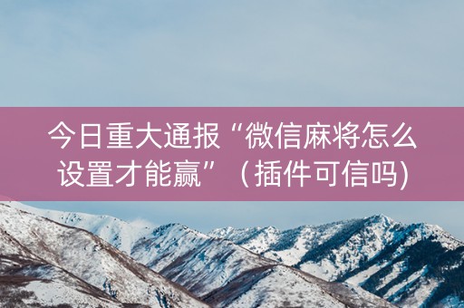 今日重大通报“微信麻将怎么设置才能赢”（插件可信吗)