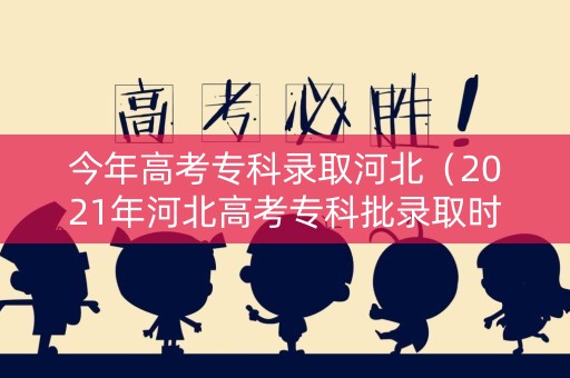 今年高考专科录取河北（2021年河北高考专科批录取时间）