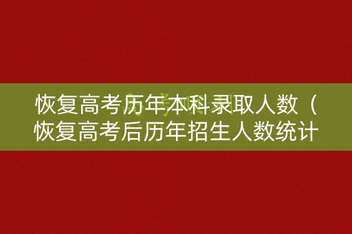 恢复高考历年本科录取人数（恢复高考后历年招生人数统计）