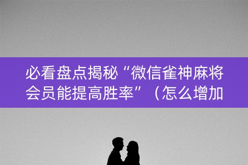必看盘点揭秘“微信雀神麻将会员能提高胜率”（怎么增加胜率)