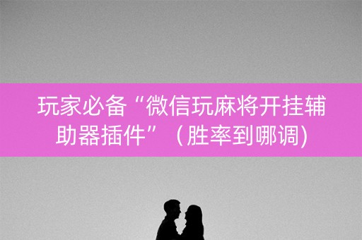 玩家必备“微信玩麻将开挂辅助器插件”（胜率到哪调)