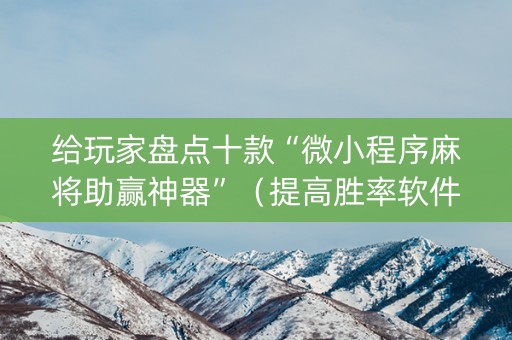 给玩家盘点十款“微小程序麻将助赢神器”（提高胜率软件)
