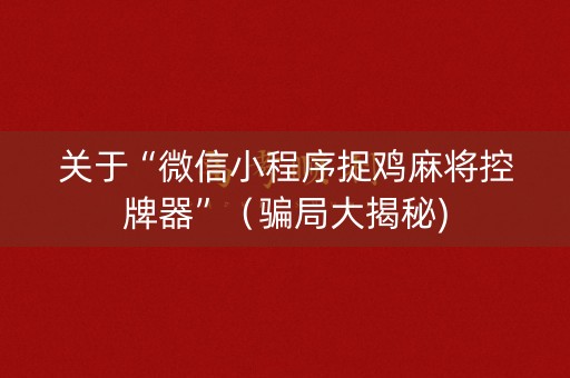 关于“微信小程序捉鸡麻将控牌器”（骗局大揭秘)