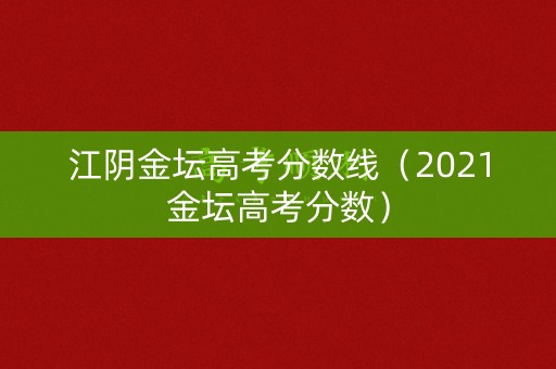 江阴金坛高考分数线（2021金坛高考分数）