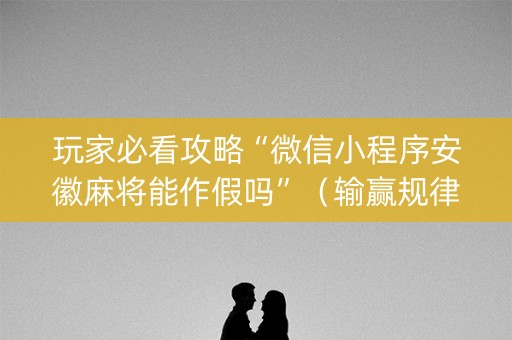 玩家必看攻略“微信小程序安徽麻将能作假吗”（输赢规律)