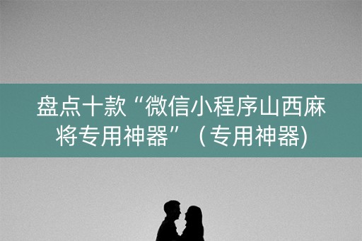 盘点十款“微信小程序山西麻将专用神器”（专用神器)