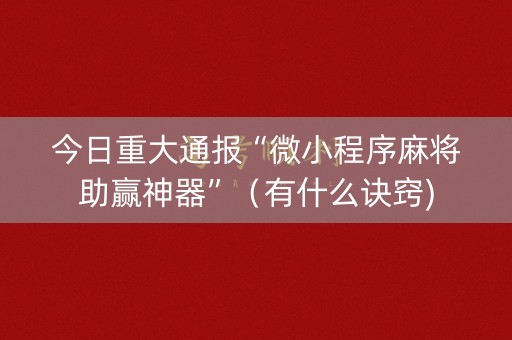 今日重大通报“微小程序麻将助赢神器”（有什么诀窍)