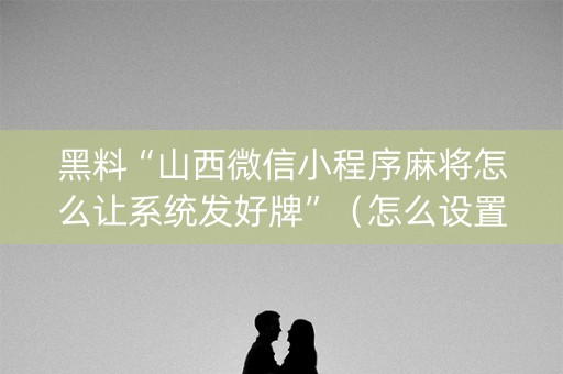 黑料“山西微信小程序麻将怎么让系统发好牌”（怎么设置才能赢)